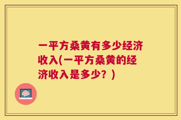 一平方桑黄有多少经济收入(一平方桑黄的经济收入是多少?) 一平方桑黄有多少经济收入(一平方桑黄的经济收入是多少?)