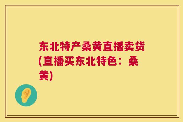 东北特产桑黄直播卖货(直播买东北特色:桑黄) 东北特产桑黄直播卖货(直播买东北特色:桑黄)