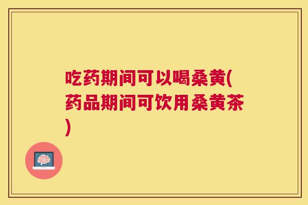 吃药期间可以喝桑黄(药品期间可饮用桑黄茶) 吃药期间可以喝桑黄(药品期间可饮用桑黄茶)