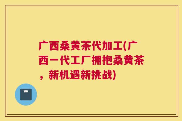 广西桑黄茶代加工(广西一代工厂拥抱桑黄茶,新机遇新挑战) 广西桑黄茶代加工(广西一代工厂拥抱桑黄茶,新机遇新挑战)