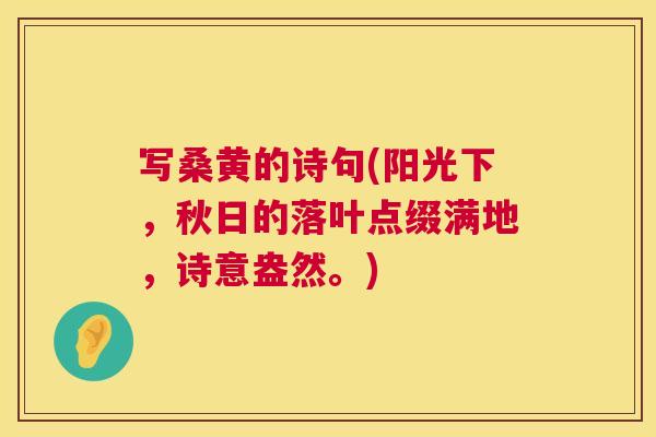 写桑黄的诗句(阳光下,秋日的落叶点缀满地,诗意盎然。) 写桑黄的诗句(阳光下,秋日的落叶点缀满地,诗意盎然。)