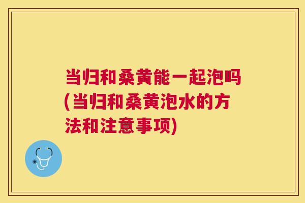 当归和桑黄能一起泡吗(当归和桑黄泡水的方法和注意事项) 当归和桑黄能一起泡吗(当归和桑黄泡水的方法和注意事项)