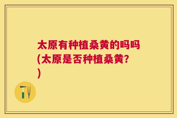太原有种植桑黄的吗吗(太原是否种植桑黄?) 太原有种植桑黄的吗吗(太原是否种植桑黄?)