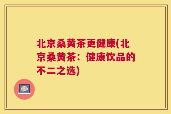 北京桑黄茶更健康(北京桑黄茶:健康饮品的不二之选) 北京桑黄茶更健康(北京桑黄茶:健康饮品的不二之选)