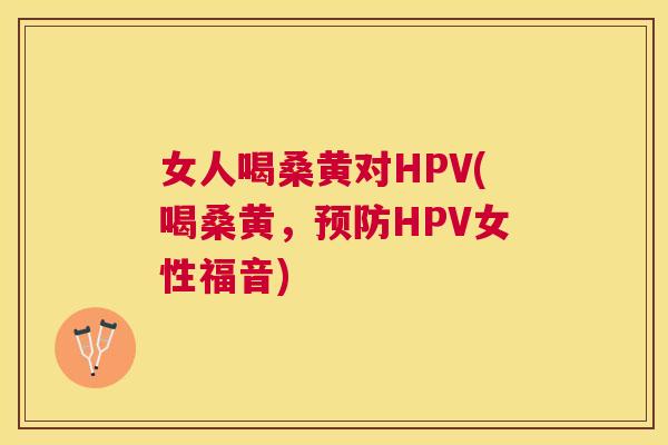 女人喝桑黄对HPV(喝桑黄,HPV女性福音) 女人喝桑黄对HPV(喝桑黄,HPV女性福音)