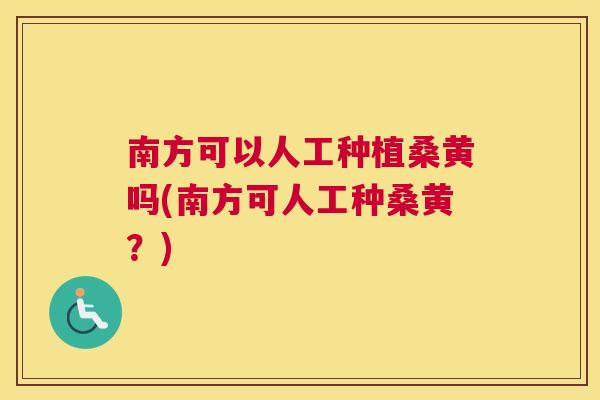 南方可以人工种植桑黄吗(南方可人工种桑黄?) 南方可以人工种植桑黄吗(南方可人工种桑黄?)