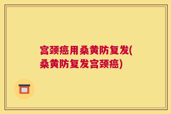 宫颈用桑黄防复发(桑黄防复发宫颈) 宫颈用桑黄防复发(桑黄防复发宫颈)