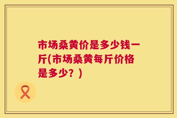 市场桑黄价是多少钱一斤(市场桑黄每斤价格是多少?) 市场桑黄价是多少钱一斤(市场桑黄每斤价格是多少?)