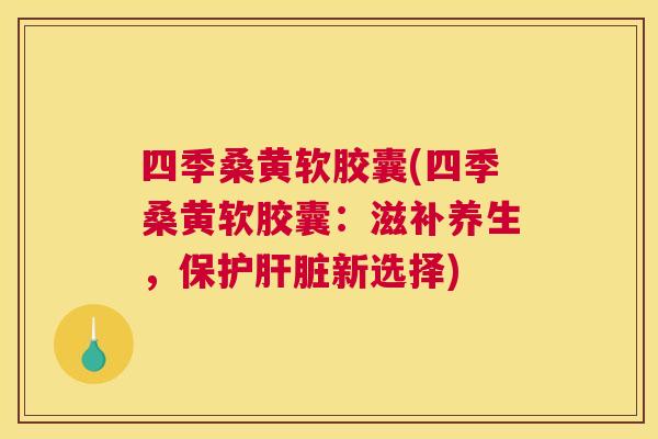 四季桑黄软胶囊(四季桑黄软胶囊:滋补养生,保护新选择) 四季桑黄软胶囊(四季桑黄软胶囊:滋补养生,保护新选择)