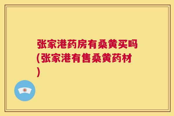 张家港药房有桑黄买吗(张家港有售桑黄药材) 张家港药房有桑黄买吗(张家港有售桑黄药材)
