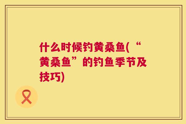 什么时候钓黄桑鱼(“黄桑鱼”的钓鱼季节及技巧) 什么时候钓黄桑鱼(“黄桑鱼”的钓鱼季节及技巧)