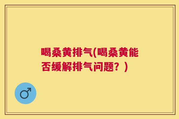 喝桑黄排气(喝桑黄能否缓解排气问题?) 喝桑黄排气(喝桑黄能否缓解排气问题?)