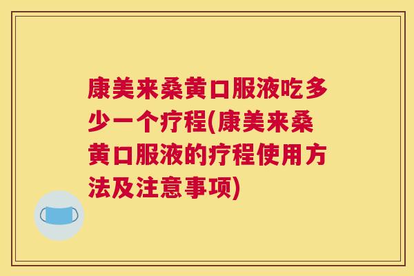 康美来桑黄口服液吃多少一个疗程(康美来桑黄口服液的疗程使用方法及注意事项) 康美来桑黄口服液吃多少一个疗程(康美来桑黄口服液的疗程使用方法及注意事项)