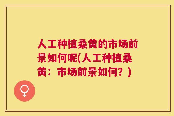 人工种植桑黄的市场前景如何呢(人工种植桑黄:市场前景如何?) 人工种植桑黄的市场前景如何呢(人工种植桑黄:市场前景如何?)