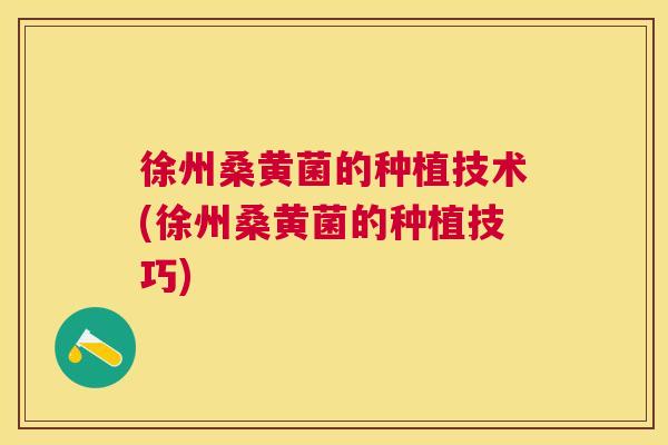 徐州桑黄菌的种植技术(徐州桑黄菌的种植技巧) 徐州桑黄菌的种植技术(徐州桑黄菌的种植技巧)