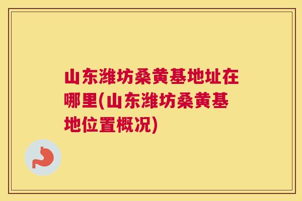 山东潍坊桑黄基地址在哪里(山东潍坊桑黄基地位置概况) 山东潍坊桑黄基地址在哪里(山东潍坊桑黄基地位置概况)