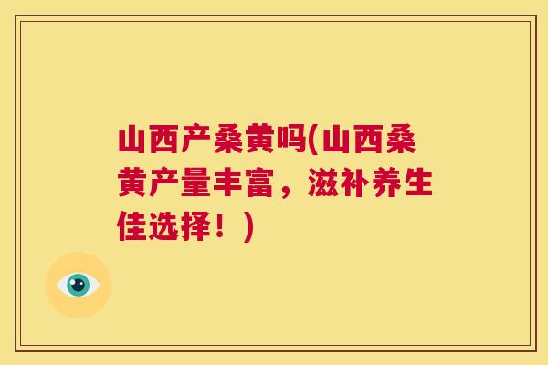 山西产桑黄吗(山西桑黄产量丰富,滋补养生佳选择!) 山西产桑黄吗(山西桑黄产量丰富,滋补养生佳选择!)