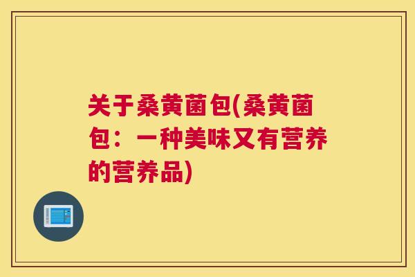 关于桑黄菌包(桑黄菌包:一种美味又有营养的营养品) 关于桑黄菌包(桑黄菌包:一种美味又有营养的营养品)