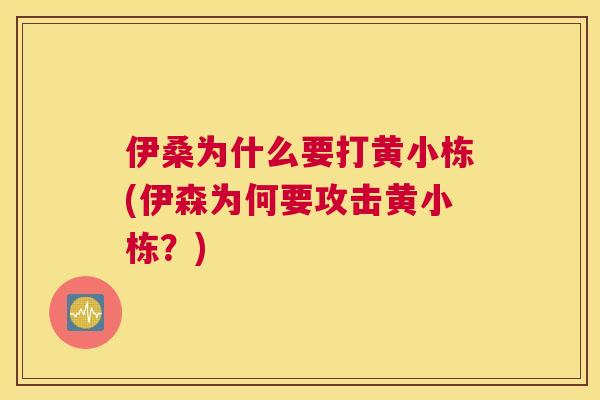 伊桑为什么要打黄小栋(伊森为何要攻击黄小栋?) 伊桑为什么要打黄小栋(伊森为何要攻击黄小栋?)