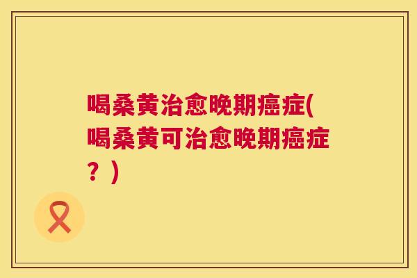 喝桑黄愈晚期症(喝桑黄可愈晚期症?) 喝桑黄愈晚期症(喝桑黄可愈晚期症?)