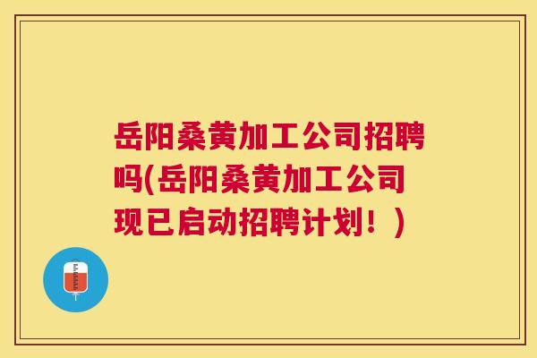 岳阳桑黄加工公司招聘吗(岳阳桑黄加工公司现已启动招聘计划!) 岳阳桑黄加工公司招聘吗(岳阳桑黄加工公司现已启动招聘计划!)