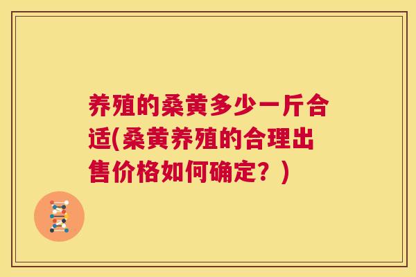 养殖的桑黄多少一斤合适(桑黄养殖的合理出售价格如何确定?) 养殖的桑黄多少一斤合适(桑黄养殖的合理出售价格如何确定?)