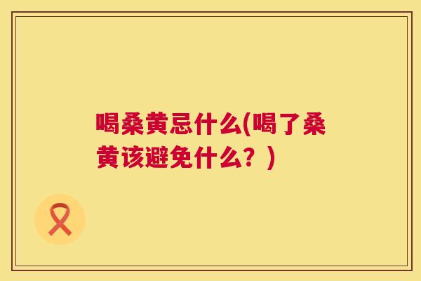 喝桑黄忌什么(喝了桑黄该避免什么?) 喝桑黄忌什么(喝了桑黄该避免什么?)
