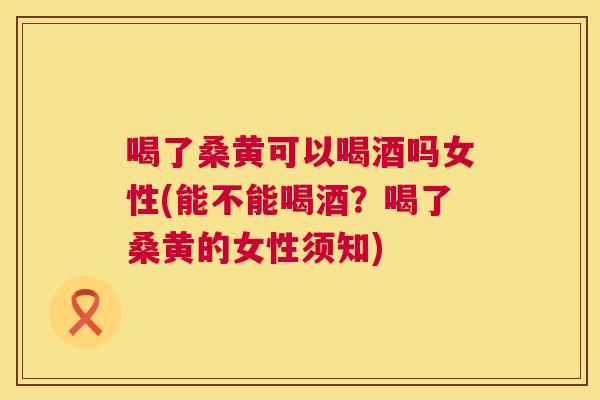 喝了桑黄可以喝酒吗女性(能不能喝酒?喝了桑黄的女性须知) 喝了桑黄可以喝酒吗女性(能不能喝酒?喝了桑黄的女性须知)