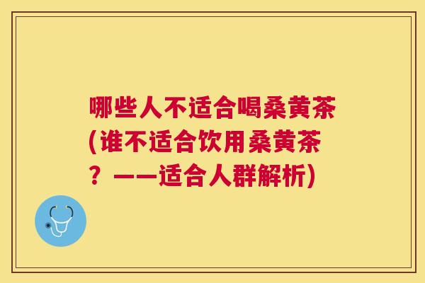 哪些人不适合喝桑黄茶(谁不适合饮用桑黄茶?——适合人群解析) 哪些人不适合喝桑黄茶(谁不适合饮用桑黄茶?——适合人群解析)