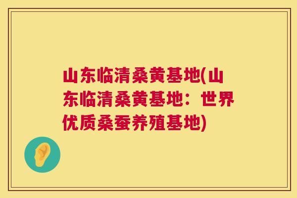 山东临清桑黄基地(山东临清桑黄基地:世界优质桑蚕养殖基地) 山东临清桑黄基地(山东临清桑黄基地:世界优质桑蚕养殖基地)