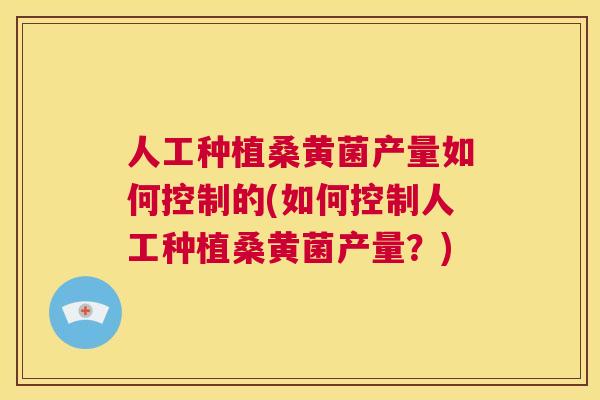 人工种植桑黄菌产量如何控制的(如何控制人工种植桑黄菌产量?) 人工种植桑黄菌产量如何控制的(如何控制人工种植桑黄菌产量?)