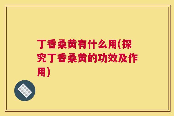 丁香桑黄有什么用(探究丁香桑黄的功效及作用) 丁香桑黄有什么用(探究丁香桑黄的功效及作用)