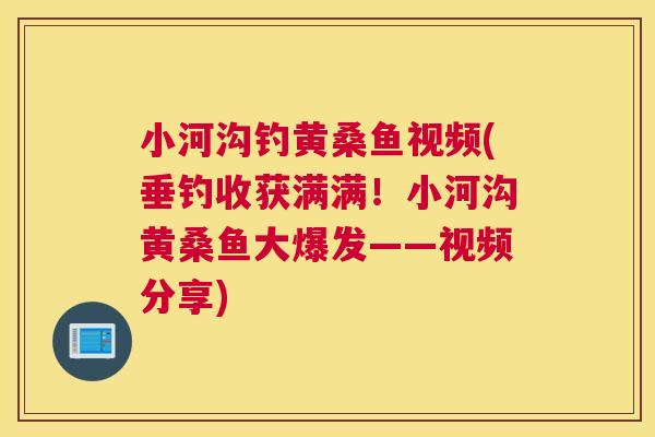 小河沟钓黄桑鱼视频(垂钓收获满满!小河沟黄桑鱼大爆发——视频分享) 小河沟钓黄桑鱼视频(垂钓收获满满!小河沟黄桑鱼大爆发——视频分享)