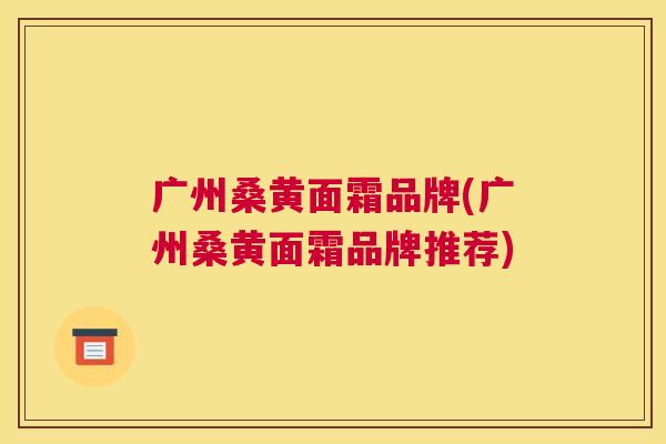 广州桑黄面霜品牌(广州桑黄面霜品牌推荐) 广州桑黄面霜品牌(广州桑黄面霜品牌推荐)