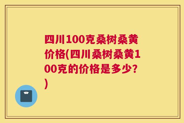 四川100克桑树桑黄价格(四川桑树桑黄100克的价格是多少?) 四川100克桑树桑黄价格(四川桑树桑黄100克的价格是多少?)