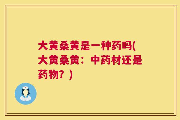 大黄桑黄是一种药吗(大黄桑黄:材还是?) 大黄桑黄是一种药吗(大黄桑黄:材还是?)