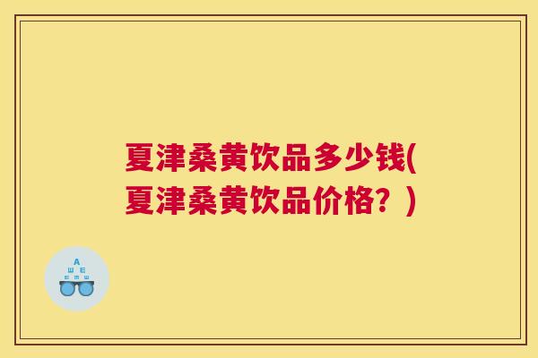 夏津桑黄饮品多少钱(夏津桑黄饮品价格?) 夏津桑黄饮品多少钱(夏津桑黄饮品价格?)