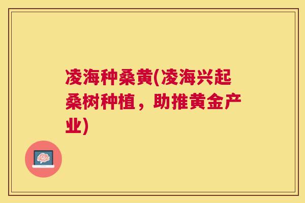 凌海种桑黄(凌海兴起桑树种植,助推黄金产业) 凌海种桑黄(凌海兴起桑树种植,助推黄金产业)