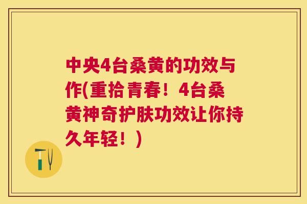 中央4台桑黄的功效与作(重拾青春!4台桑黄神奇护肤功效让你持久年轻!) 中央4台桑黄的功效与作(重拾青春!4台桑黄神奇护肤功效让你持久年轻!)