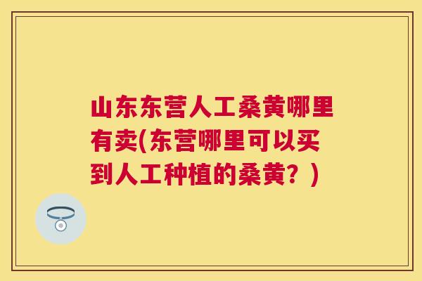 山东东营人工桑黄哪里有卖(东营哪里可以买到人工种植的桑黄?) 山东东营人工桑黄哪里有卖(东营哪里可以买到人工种植的桑黄?)