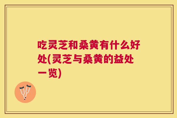 吃灵芝和桑黄有什么好处(灵芝与桑黄的益处一览) 吃灵芝和桑黄有什么好处(灵芝与桑黄的益处一览)