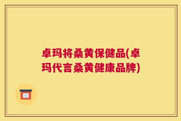 卓玛将桑黄保健品(卓玛代言桑黄健康品牌) 卓玛将桑黄保健品(卓玛代言桑黄健康品牌)