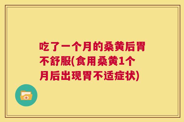 吃了一个月的桑黄后胃不舒服(食用桑黄1个月后出现胃不适症状) 吃了一个月的桑黄后胃不舒服(食用桑黄1个月后出现胃不适症状)