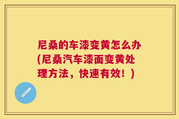 尼桑的车漆变黄怎么办(尼桑汽车漆面变黄处理方法,快速有效!) 尼桑的车漆变黄怎么办(尼桑汽车漆面变黄处理方法,快速有效!)