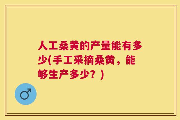 人工桑黄的产量能有多少(手工采摘桑黄,能够生产多少?) 人工桑黄的产量能有多少(手工采摘桑黄,能够生产多少?)