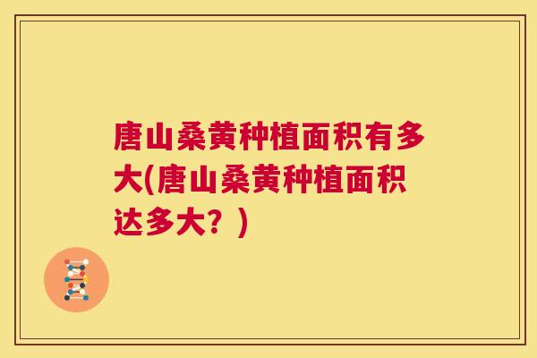 唐山桑黄种植面积有多大(唐山桑黄种植面积达多大?) 唐山桑黄种植面积有多大(唐山桑黄种植面积达多大?)