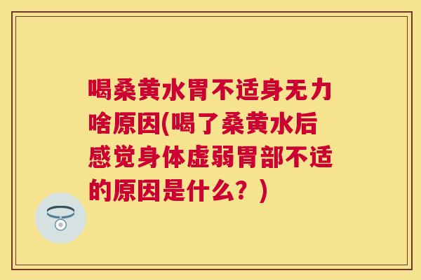 喝桑黄水胃不适身无力啥原因(喝了桑黄水后感觉身体虚弱胃部不适的原因是什么?) 喝桑黄水胃不适身无力啥原因(喝了桑黄水后感觉身体虚弱胃部不适的原因是什么?)