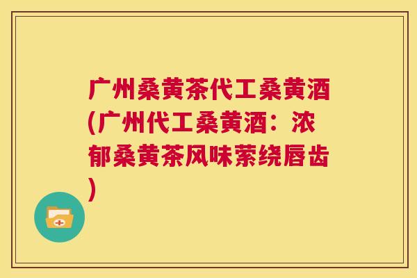 广州桑黄茶代工桑黄酒(广州代工桑黄酒:浓郁桑黄茶风味萦绕唇齿) 广州桑黄茶代工桑黄酒(广州代工桑黄酒:浓郁桑黄茶风味萦绕唇齿)