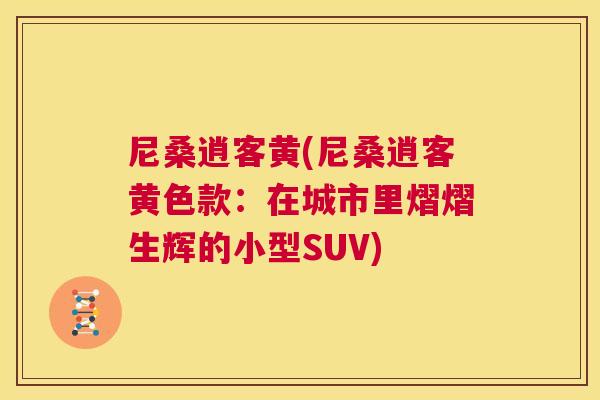 尼桑逍客黄(尼桑逍客黄色款:在城市里熠熠生辉的小型SUV) 尼桑逍客黄(尼桑逍客黄色款:在城市里熠熠生辉的小型SUV)