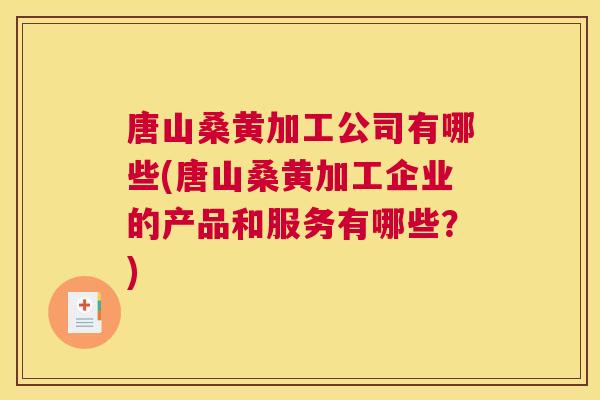 唐山桑黄加工公司有哪些(唐山桑黄加工企业的产品和服务有哪些?) 唐山桑黄加工公司有哪些(唐山桑黄加工企业的产品和服务有哪些?)